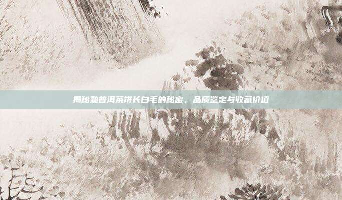 揭秘熟普洱茶饼长白毛的秘密，品质鉴定与收藏价值