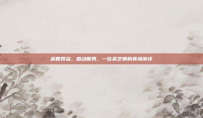 茶香四溢，感动服务，一位茶艺师的真情演绎