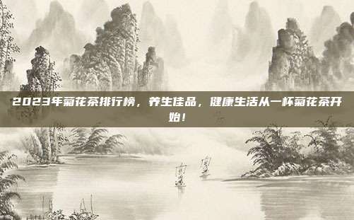 2023年菊花茶排行榜，养生佳品，健康生活从一杯菊花茶开始！