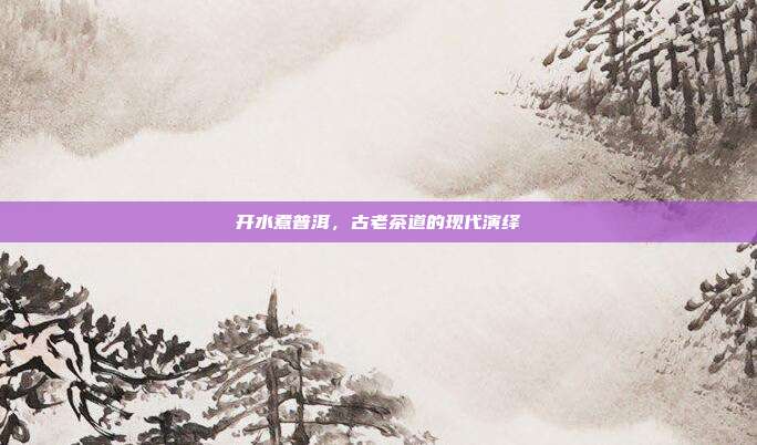 开水煮普洱，古老茶道的现代演绎