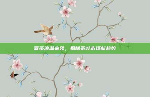 喜茶浪潮来袭，揭秘茶叶市场新趋势