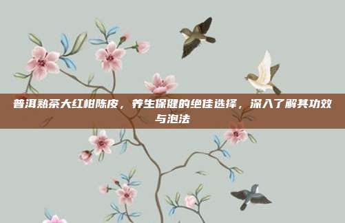 普洱熟茶大红柑陈皮，养生保健的绝佳选择，深入了解其功效与泡法