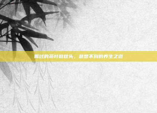 喝过的茶叶做枕头，意想不到的养生之道
