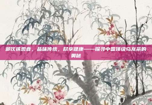 御饮铁观音，品味传统，尽享健康——探寻中国顶级乌龙茶的奥秘