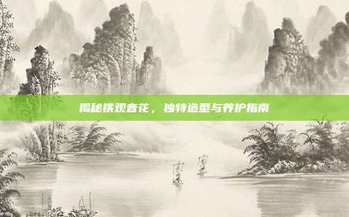 揭秘铁观音花，独特造型与养护指南