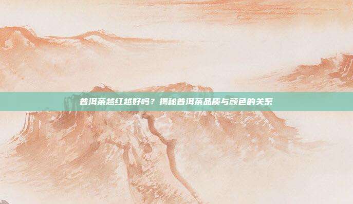 普洱茶越红越好吗？揭秘普洱茶品质与颜色的关系