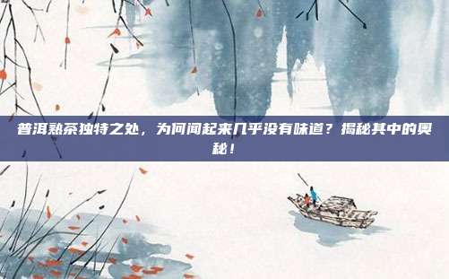 普洱熟茶独特之处，为何闻起来几乎没有味道？揭秘其中的奥秘！