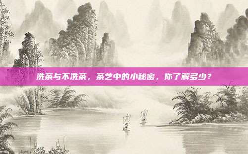 洗茶与不洗茶，茶艺中的小秘密，你了解多少？