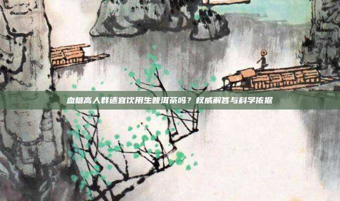 血糖高人群适宜饮用生普洱茶吗？权威解答与科学依据