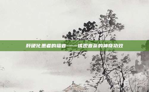 肝硬化患者的福音——铁观音茶的神奇功效