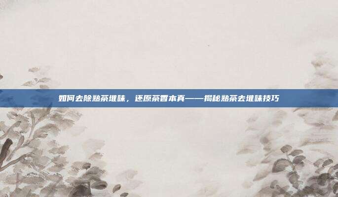 如何去除熟茶堆味，还原茶香本真——揭秘熟茶去堆味技巧