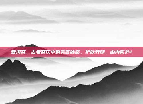 普洱茶，古老茶饮中的美容秘密，护肤养颜，由内而外！