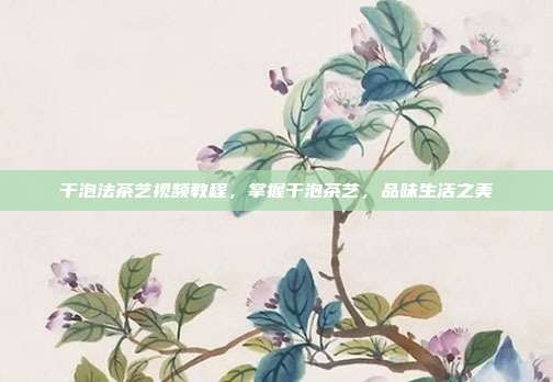 干泡法茶艺视频教程，掌握干泡茶艺，品味生活之美