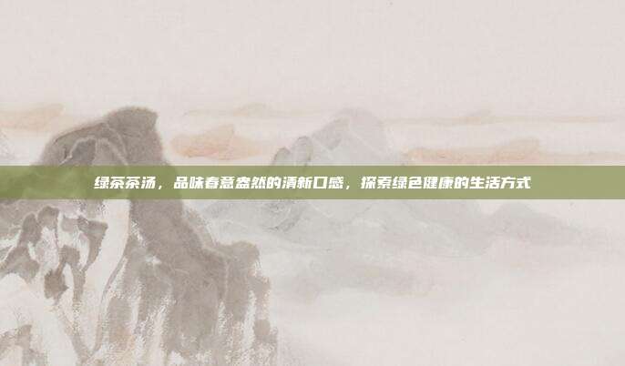 绿茶茶汤，品味春意盎然的清新口感，探索绿色健康的生活方式