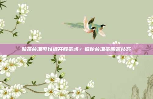熟茶普洱可以撬开醒茶吗？揭秘普洱茶醒茶技巧