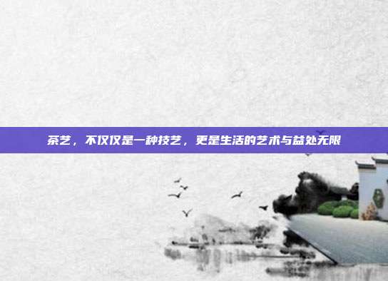 茶艺，不仅仅是一种技艺，更是生活的艺术与益处无限