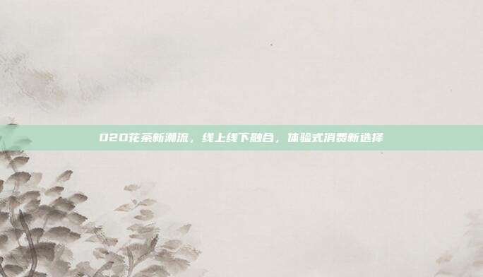 O2O花茶新潮流，线上线下融合，体验式消费新选择