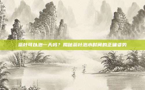 茶叶可以泡一天吗？揭秘茶叶泡水时间的正确姿势
