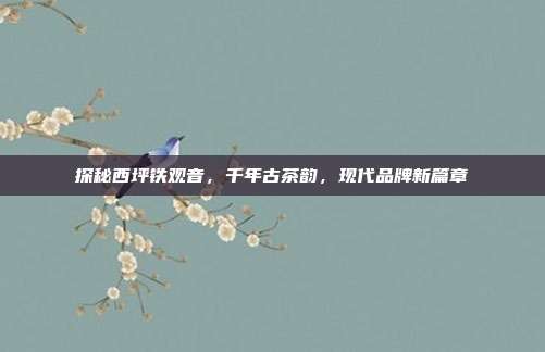 探秘西坪铁观音，千年古茶韵，现代品牌新篇章