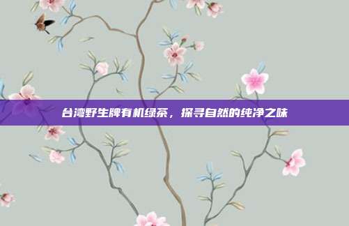 台湾野生牌有机绿茶，探寻自然的纯净之味