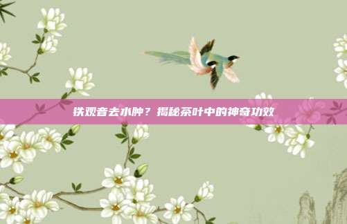 铁观音去水肿？揭秘茶叶中的神奇功效