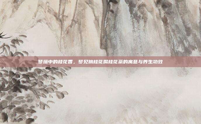 梦境中的桂花香，梦见摘桂花喝桂花茶的寓意与养生功效