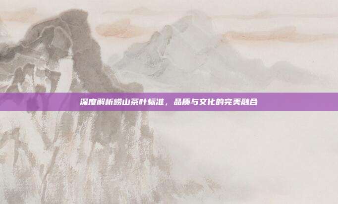 深度解析崂山茶叶标准，品质与文化的完美融合