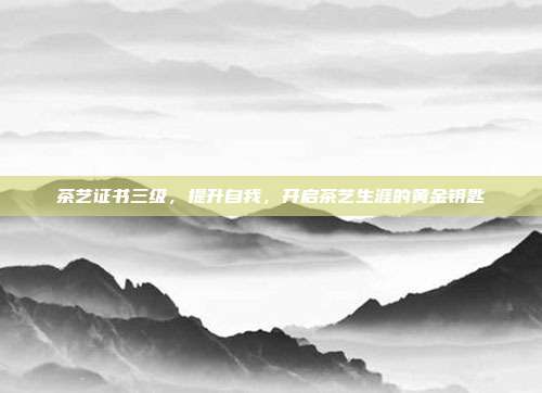 茶艺证书三级，提升自我，开启茶艺生涯的黄金钥匙