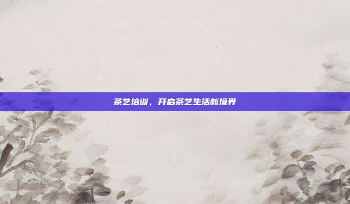 茶艺培训，开启茶艺生活新境界