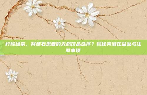 柠檬绿茶，肾结石患者的天然饮品选择？揭秘其潜在益处与注意事项