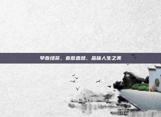 早春绿茶，春意盎然，品味人生之美