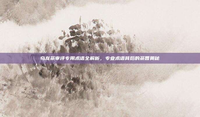 乌龙茶审评专用术语全解析，专业术语背后的茶香奥秘