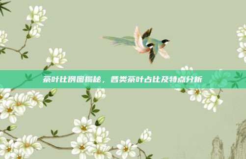 茶叶比例图揭秘，各类茶叶占比及特点分析