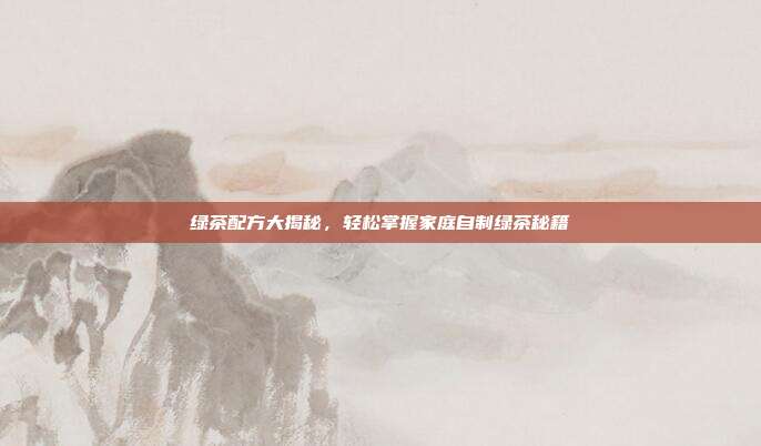 绿茶配方大揭秘，轻松掌握家庭自制绿茶秘籍
