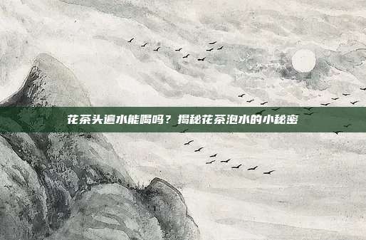 花茶头遍水能喝吗？揭秘花茶泡水的小秘密