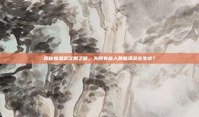 揭秘普洱茶饮用之谜，为何有些人喝普洱茶会生痰？