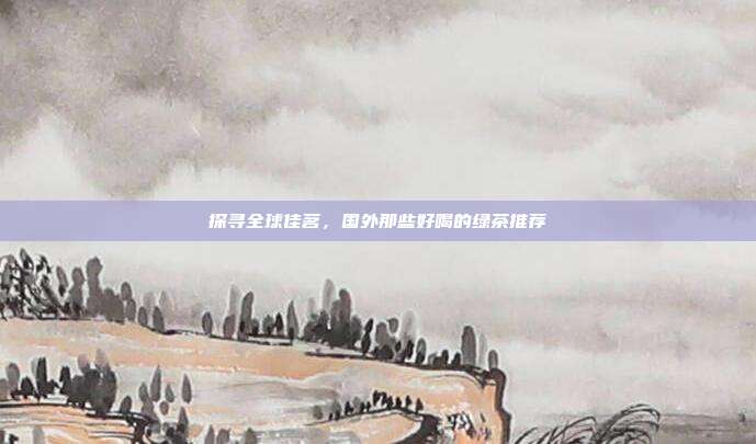 探寻全球佳茗，国外那些好喝的绿茶推荐