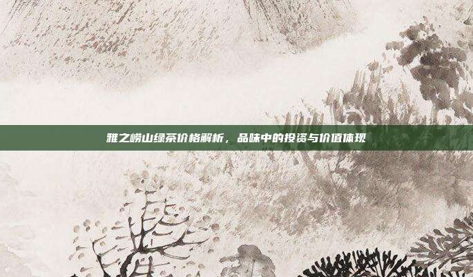 雅之崂山绿茶价格解析，品味中的投资与价值体现