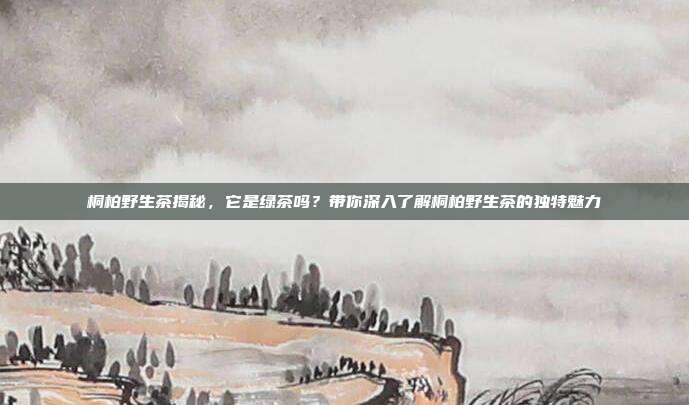 桐柏野生茶揭秘，它是绿茶吗？带你深入了解桐柏野生茶的独特魅力