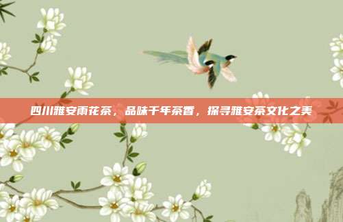 四川雅安雨花茶，品味千年茶香，探寻雅安茶文化之美
