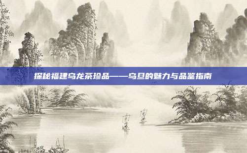 探秘福建乌龙茶珍品——乌旦的魅力与品鉴指南