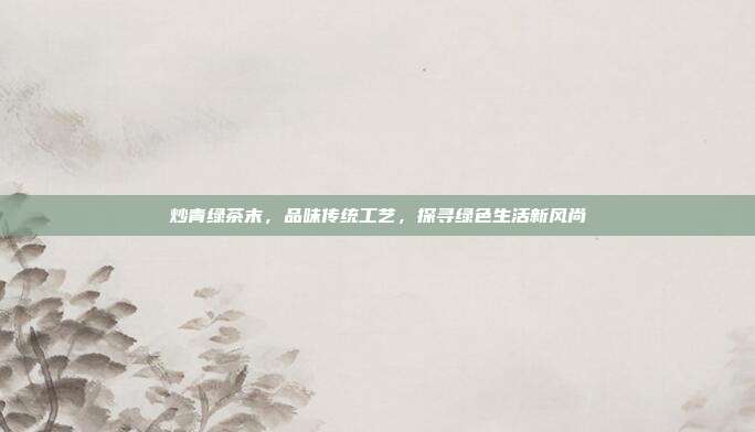 炒青绿茶末，品味传统工艺，探寻绿色生活新风尚