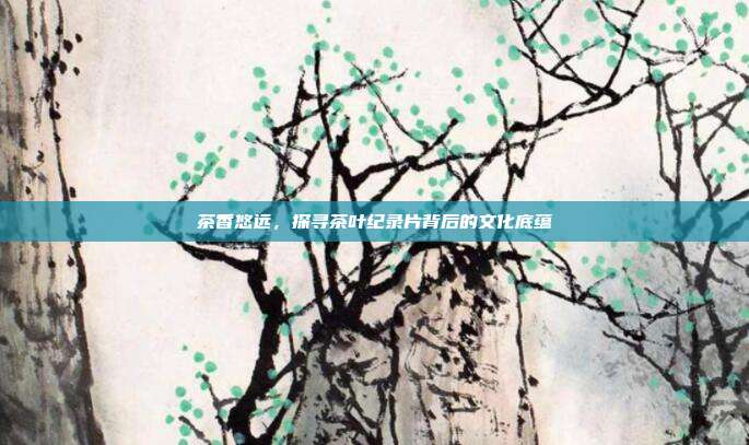 茶香悠远，探寻茶叶纪录片背后的文化底蕴