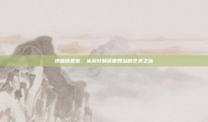 烘焙铁观音，从茶叶到茶香四溢的艺术之旅