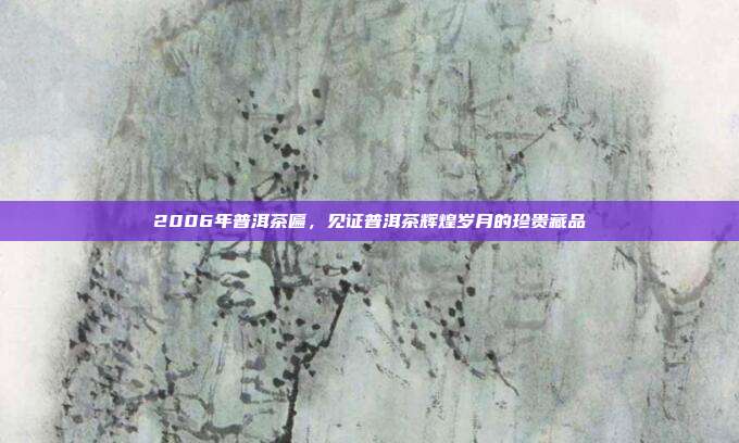 2006年普洱茶匾，见证普洱茶辉煌岁月的珍贵藏品