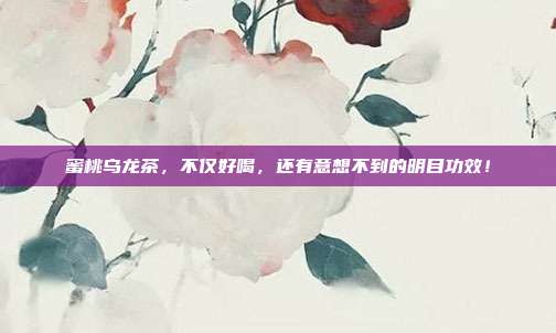 蜜桃乌龙茶，不仅好喝，还有意想不到的明目功效！