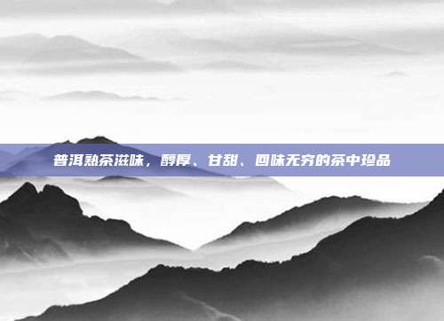 普洱熟茶滋味，醇厚、甘甜、回味无穷的茶中珍品