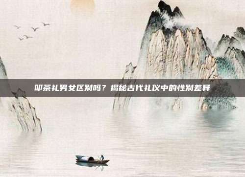 叩茶礼男女区别吗？揭秘古代礼仪中的性别差异