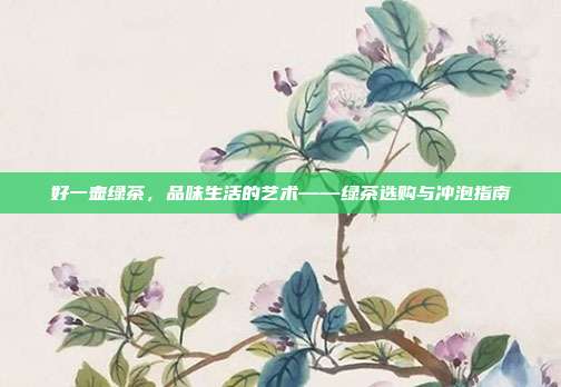 好一壶绿茶，品味生活的艺术——绿茶选购与冲泡指南