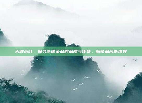 天牌茶叶，探寻高端茶品的品质与传奇，解锁品茗新境界
